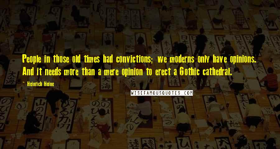 Heinrich Heine Quotes: People in those old times had convictions; we moderns only have opinions. And it needs more than a mere opinion to erect a Gothic cathedral.