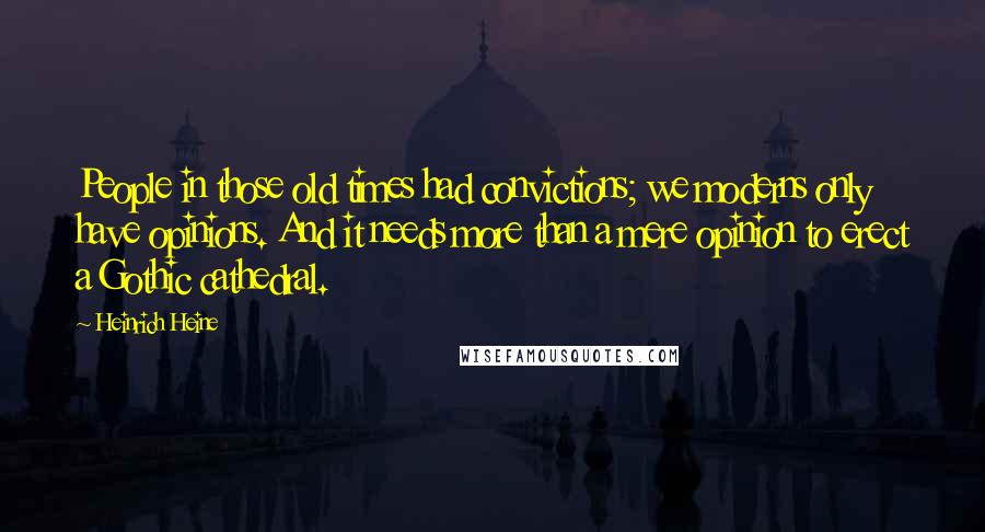 Heinrich Heine Quotes: People in those old times had convictions; we moderns only have opinions. And it needs more than a mere opinion to erect a Gothic cathedral.