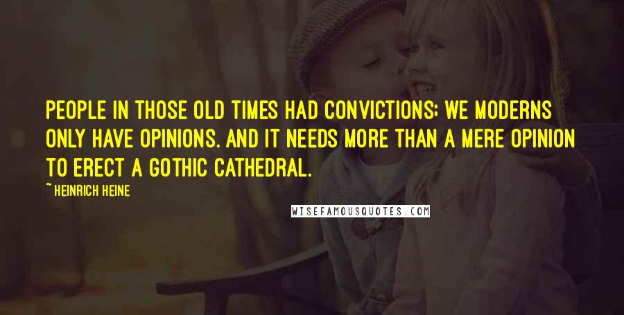 Heinrich Heine Quotes: People in those old times had convictions; we moderns only have opinions. And it needs more than a mere opinion to erect a Gothic cathedral.