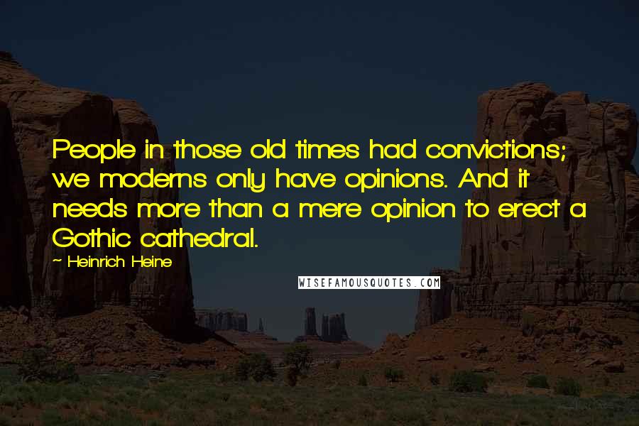 Heinrich Heine Quotes: People in those old times had convictions; we moderns only have opinions. And it needs more than a mere opinion to erect a Gothic cathedral.