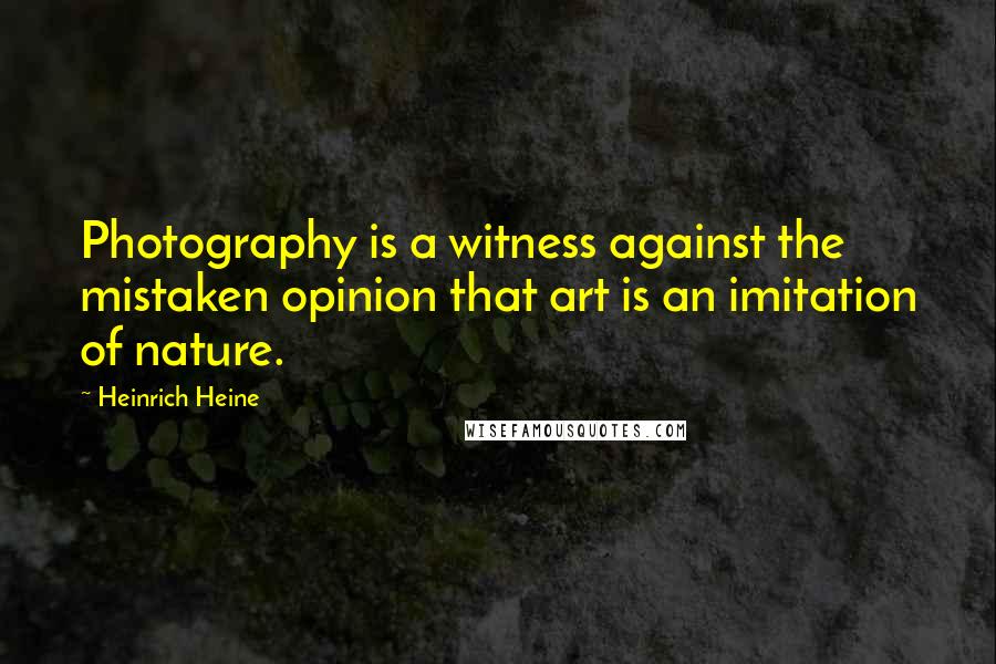 Heinrich Heine Quotes: Photography is a witness against the mistaken opinion that art is an imitation of nature.