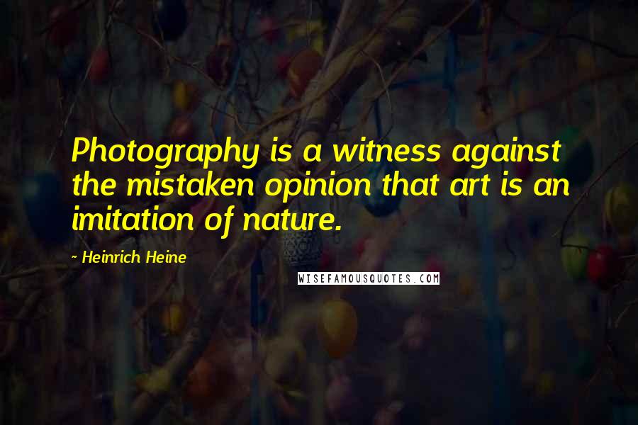 Heinrich Heine Quotes: Photography is a witness against the mistaken opinion that art is an imitation of nature.