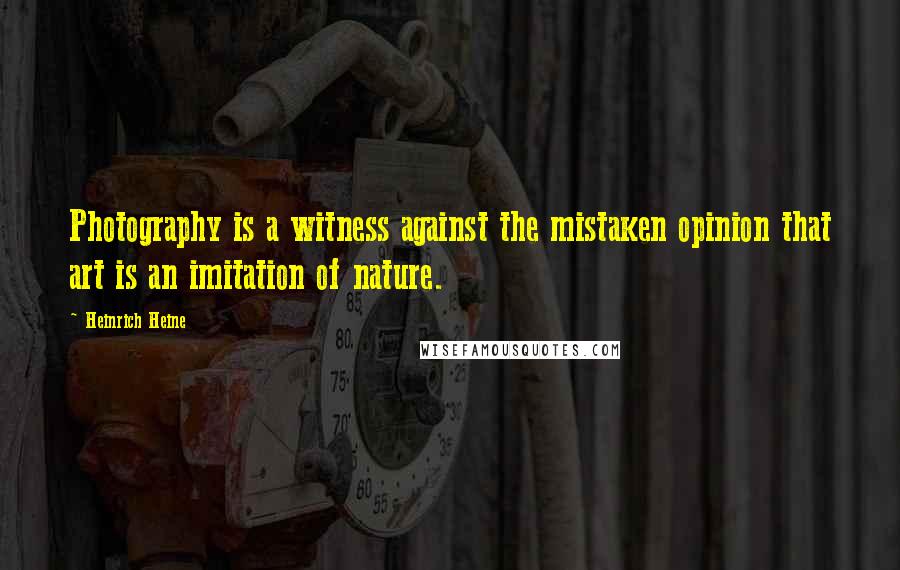 Heinrich Heine Quotes: Photography is a witness against the mistaken opinion that art is an imitation of nature.
