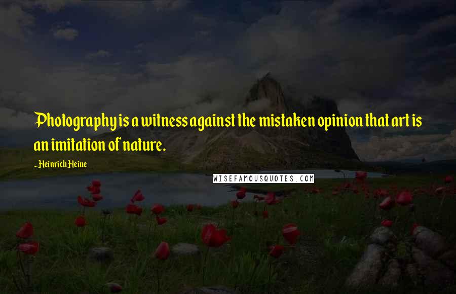 Heinrich Heine Quotes: Photography is a witness against the mistaken opinion that art is an imitation of nature.