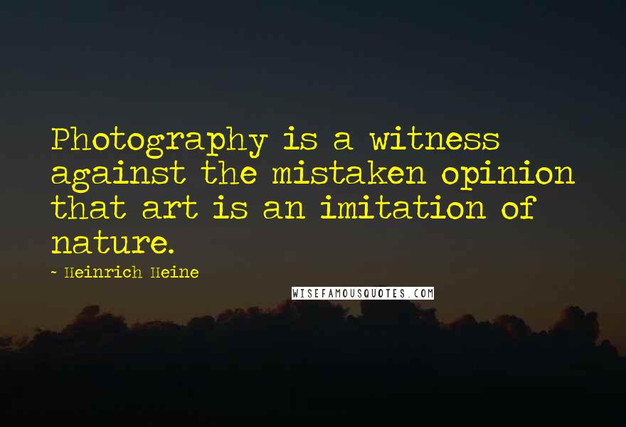 Heinrich Heine Quotes: Photography is a witness against the mistaken opinion that art is an imitation of nature.