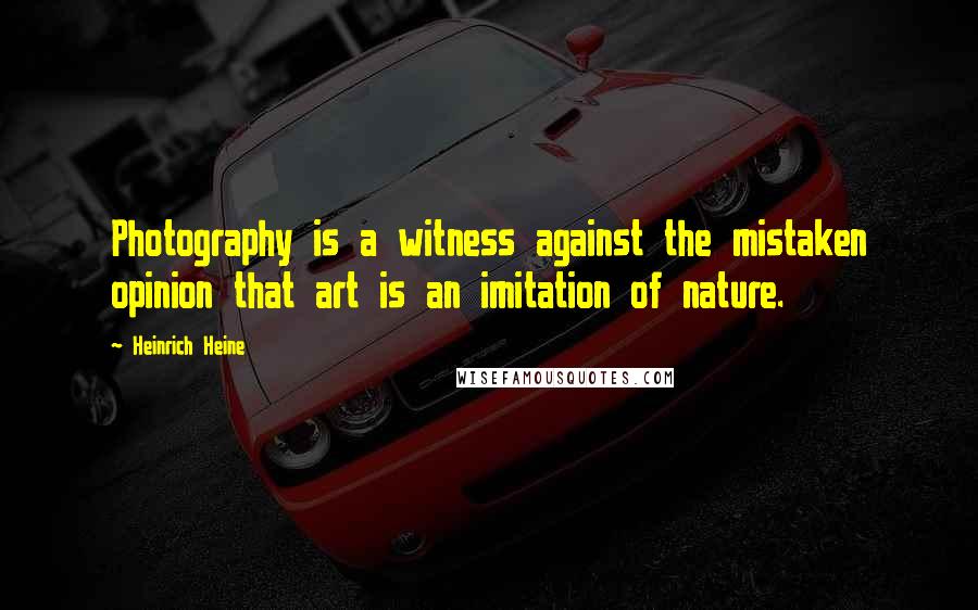 Heinrich Heine Quotes: Photography is a witness against the mistaken opinion that art is an imitation of nature.