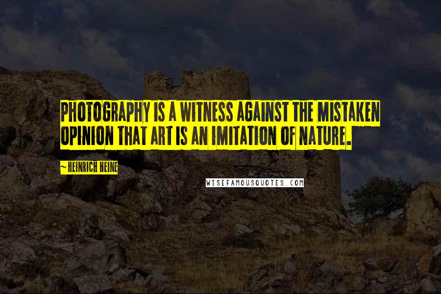 Heinrich Heine Quotes: Photography is a witness against the mistaken opinion that art is an imitation of nature.