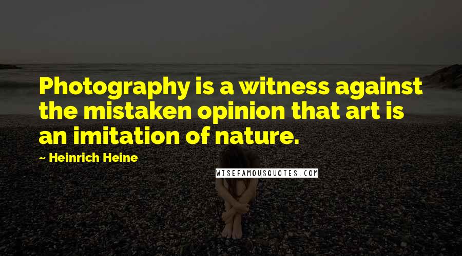 Heinrich Heine Quotes: Photography is a witness against the mistaken opinion that art is an imitation of nature.