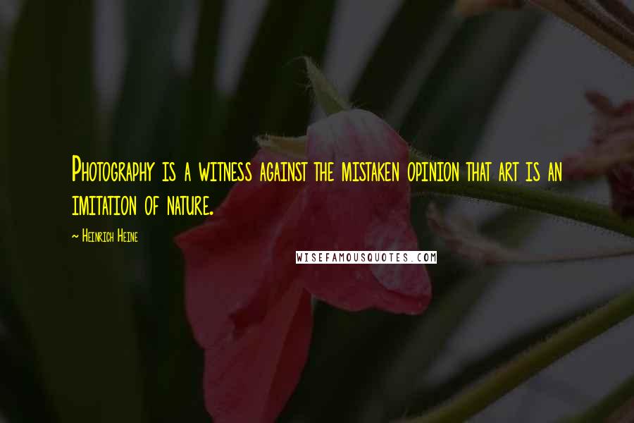 Heinrich Heine Quotes: Photography is a witness against the mistaken opinion that art is an imitation of nature.