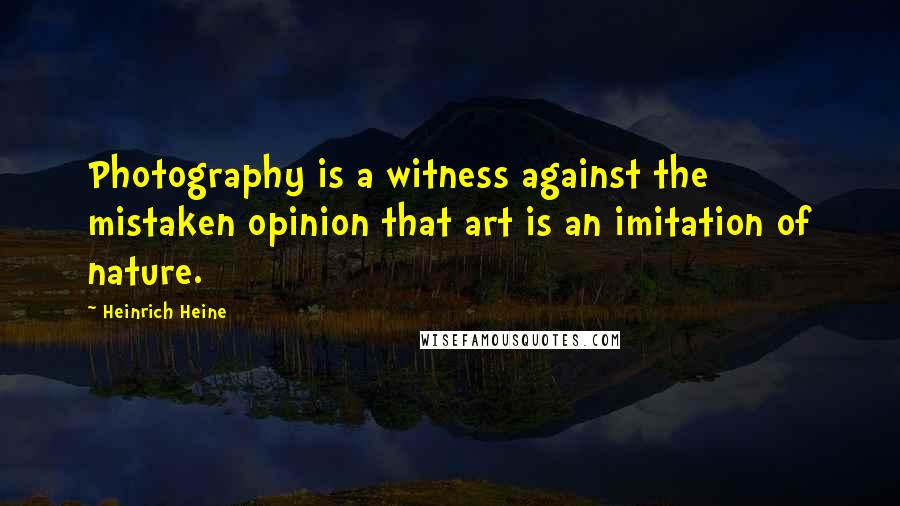 Heinrich Heine Quotes: Photography is a witness against the mistaken opinion that art is an imitation of nature.