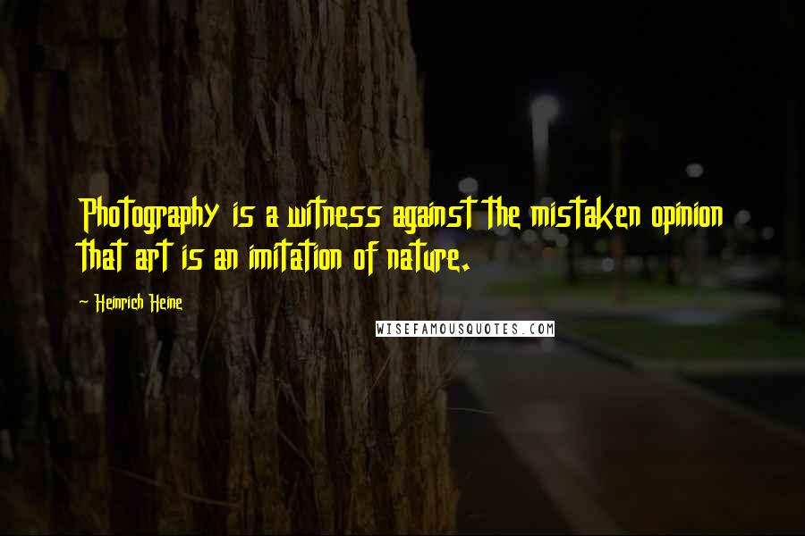 Heinrich Heine Quotes: Photography is a witness against the mistaken opinion that art is an imitation of nature.