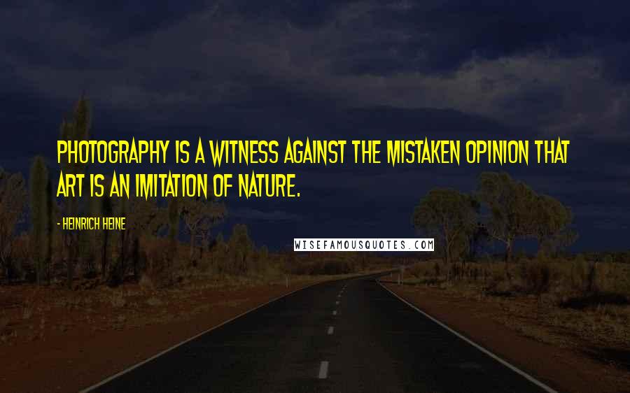 Heinrich Heine Quotes: Photography is a witness against the mistaken opinion that art is an imitation of nature.