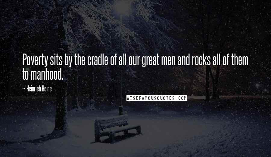 Heinrich Heine Quotes: Poverty sits by the cradle of all our great men and rocks all of them to manhood.