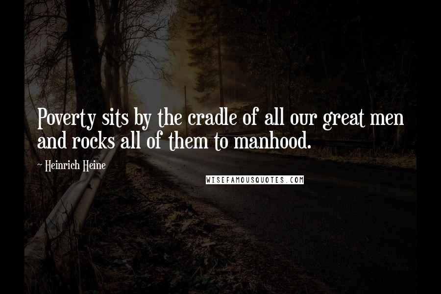 Heinrich Heine Quotes: Poverty sits by the cradle of all our great men and rocks all of them to manhood.