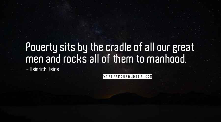 Heinrich Heine Quotes: Poverty sits by the cradle of all our great men and rocks all of them to manhood.