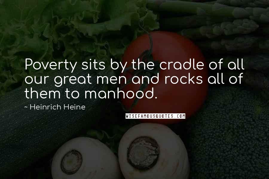 Heinrich Heine Quotes: Poverty sits by the cradle of all our great men and rocks all of them to manhood.