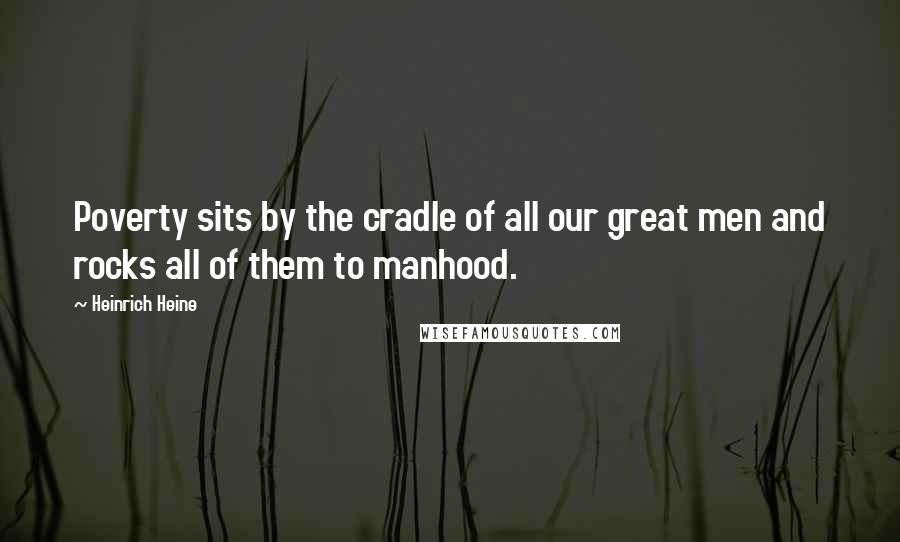 Heinrich Heine Quotes: Poverty sits by the cradle of all our great men and rocks all of them to manhood.