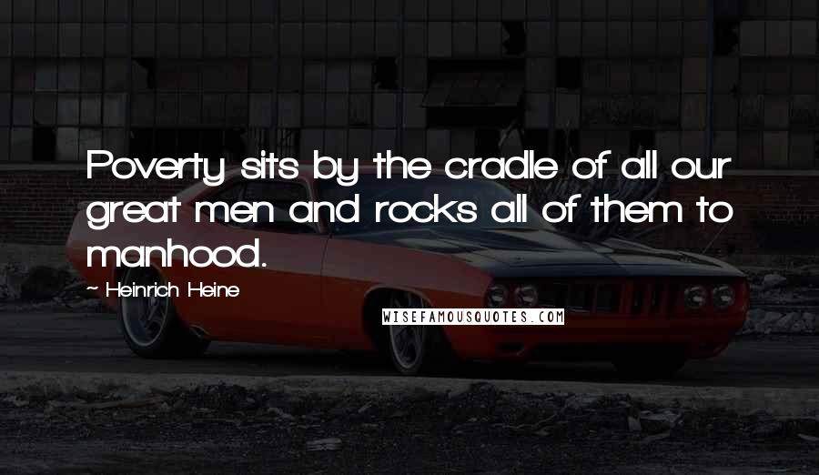 Heinrich Heine Quotes: Poverty sits by the cradle of all our great men and rocks all of them to manhood.