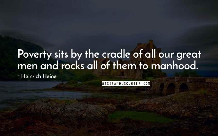 Heinrich Heine Quotes: Poverty sits by the cradle of all our great men and rocks all of them to manhood.