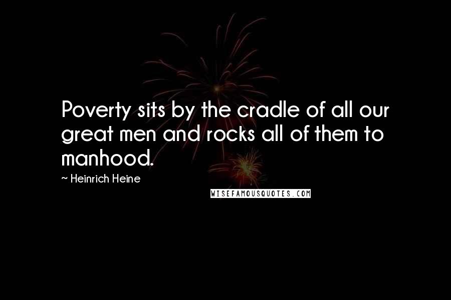 Heinrich Heine Quotes: Poverty sits by the cradle of all our great men and rocks all of them to manhood.
