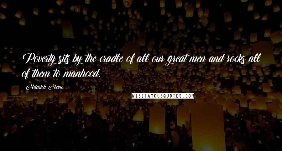 Heinrich Heine Quotes: Poverty sits by the cradle of all our great men and rocks all of them to manhood.