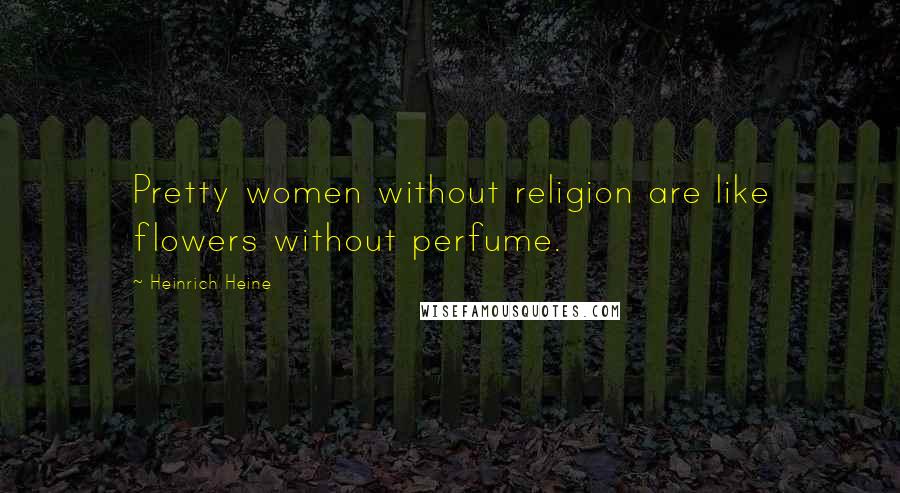 Heinrich Heine Quotes: Pretty women without religion are like flowers without perfume.