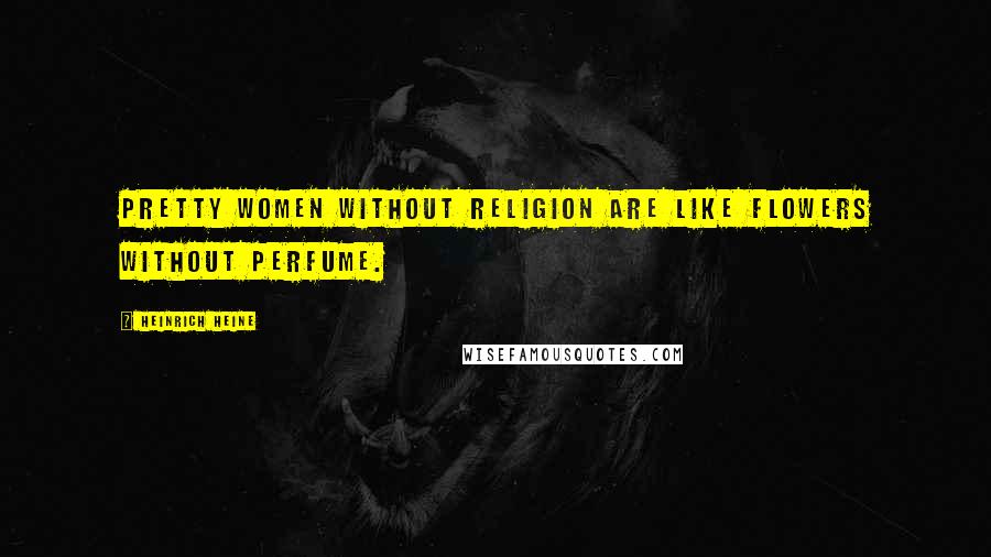 Heinrich Heine Quotes: Pretty women without religion are like flowers without perfume.