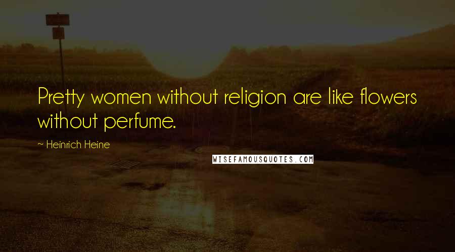 Heinrich Heine Quotes: Pretty women without religion are like flowers without perfume.