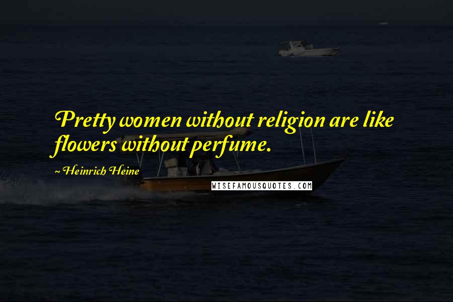 Heinrich Heine Quotes: Pretty women without religion are like flowers without perfume.