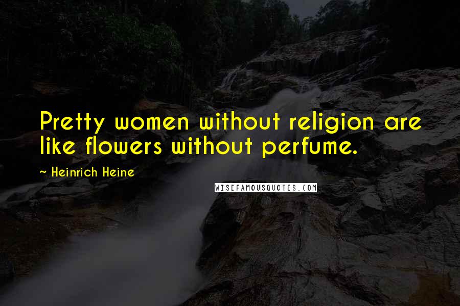 Heinrich Heine Quotes: Pretty women without religion are like flowers without perfume.