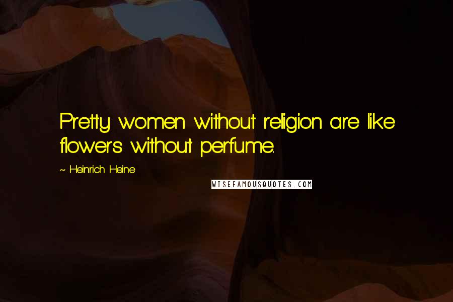 Heinrich Heine Quotes: Pretty women without religion are like flowers without perfume.