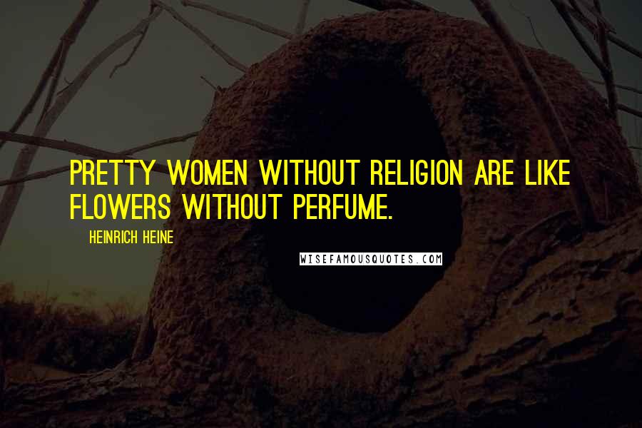 Heinrich Heine Quotes: Pretty women without religion are like flowers without perfume.