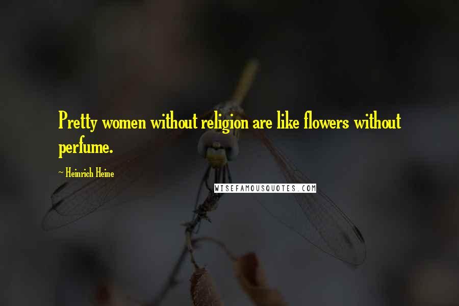 Heinrich Heine Quotes: Pretty women without religion are like flowers without perfume.