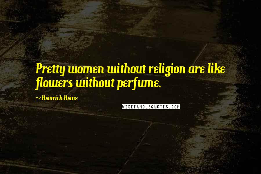 Heinrich Heine Quotes: Pretty women without religion are like flowers without perfume.