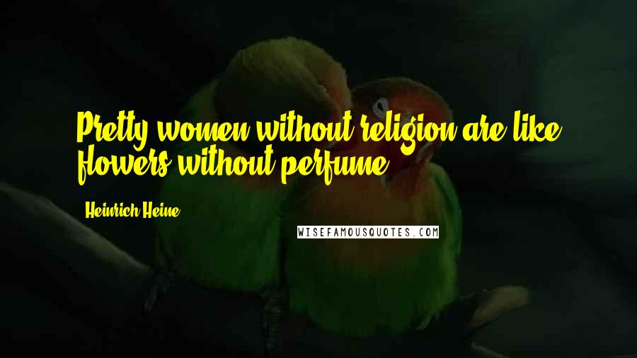 Heinrich Heine Quotes: Pretty women without religion are like flowers without perfume.