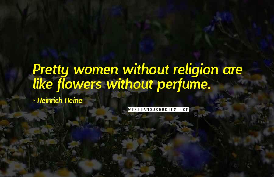 Heinrich Heine Quotes: Pretty women without religion are like flowers without perfume.