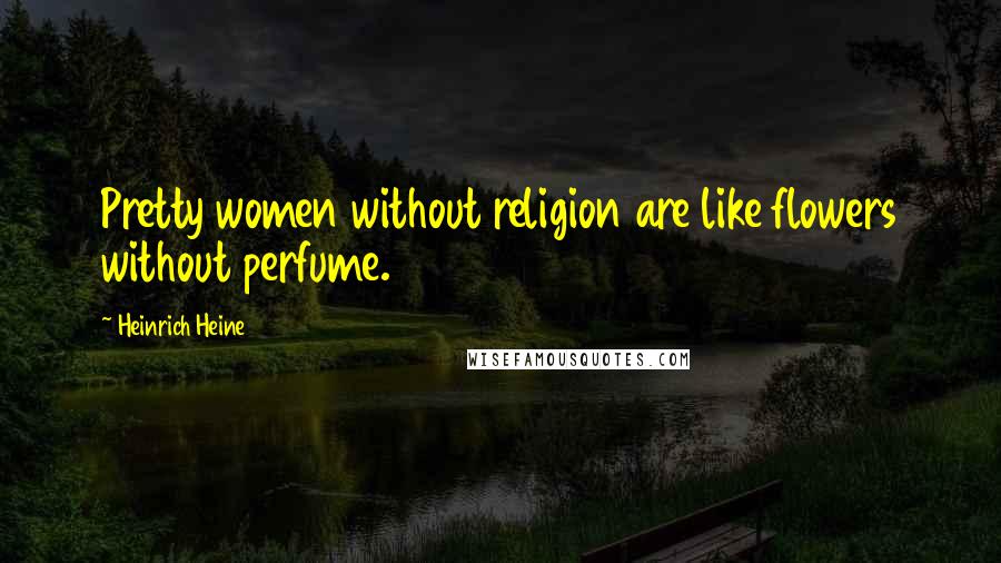 Heinrich Heine Quotes: Pretty women without religion are like flowers without perfume.