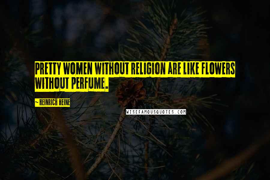 Heinrich Heine Quotes: Pretty women without religion are like flowers without perfume.