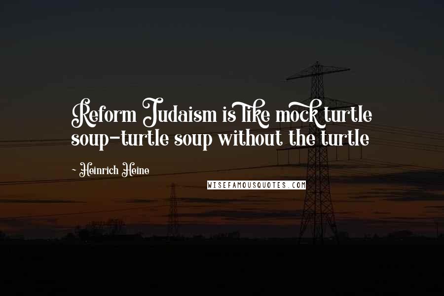 Heinrich Heine Quotes: Reform Judaism is like mock turtle soup-turtle soup without the turtle