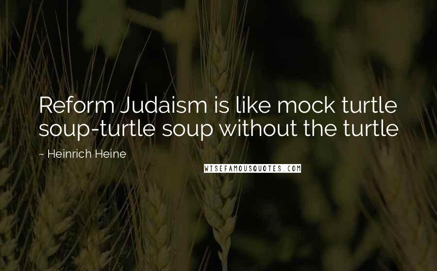 Heinrich Heine Quotes: Reform Judaism is like mock turtle soup-turtle soup without the turtle