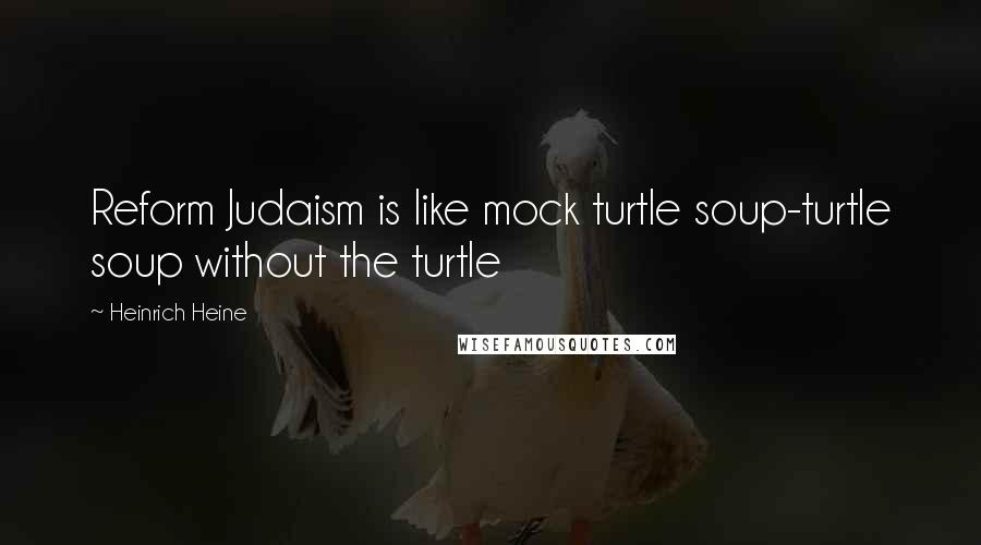 Heinrich Heine Quotes: Reform Judaism is like mock turtle soup-turtle soup without the turtle