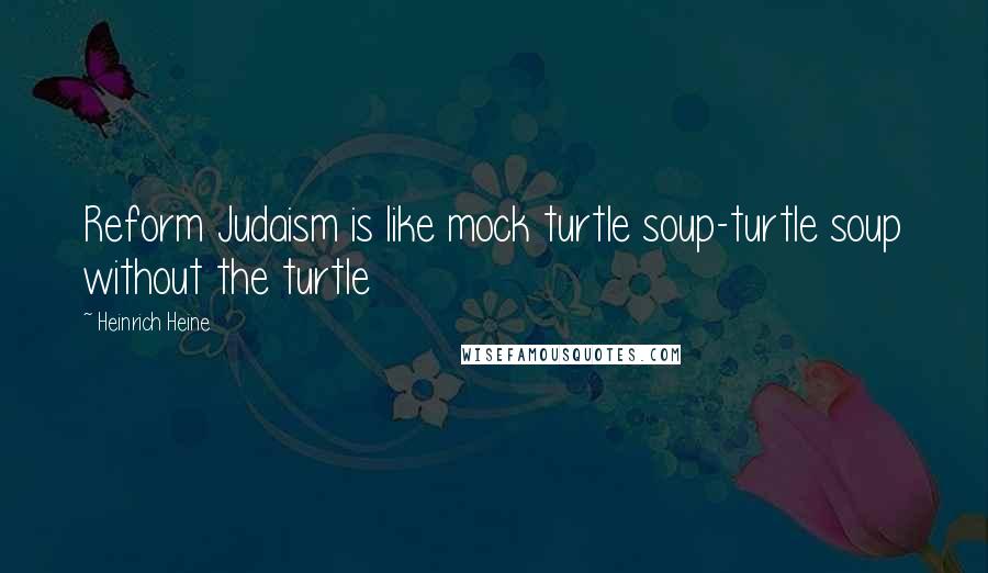 Heinrich Heine Quotes: Reform Judaism is like mock turtle soup-turtle soup without the turtle