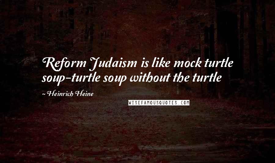 Heinrich Heine Quotes: Reform Judaism is like mock turtle soup-turtle soup without the turtle