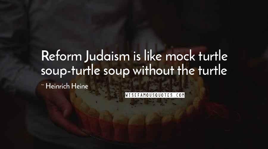 Heinrich Heine Quotes: Reform Judaism is like mock turtle soup-turtle soup without the turtle