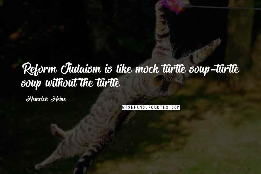 Heinrich Heine Quotes: Reform Judaism is like mock turtle soup-turtle soup without the turtle