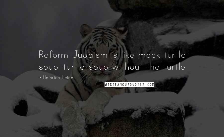 Heinrich Heine Quotes: Reform Judaism is like mock turtle soup-turtle soup without the turtle