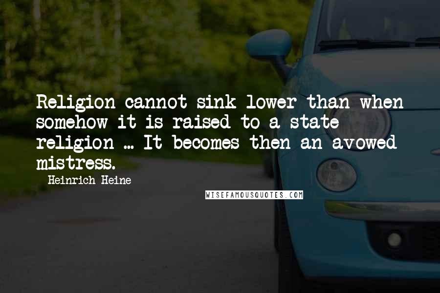 Heinrich Heine Quotes: Religion cannot sink lower than when somehow it is raised to a state religion ... It becomes then an avowed mistress.