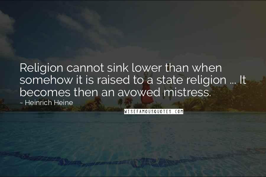 Heinrich Heine Quotes: Religion cannot sink lower than when somehow it is raised to a state religion ... It becomes then an avowed mistress.