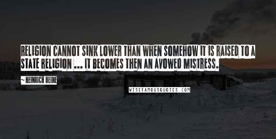 Heinrich Heine Quotes: Religion cannot sink lower than when somehow it is raised to a state religion ... It becomes then an avowed mistress.