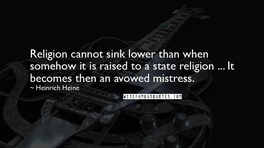 Heinrich Heine Quotes: Religion cannot sink lower than when somehow it is raised to a state religion ... It becomes then an avowed mistress.